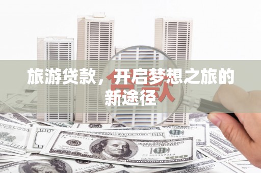 肥乡旅游贷款，开启梦想之旅的新途径