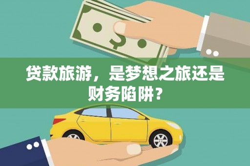 肥乡贷款旅游，是梦想之旅还是财务陷阱？