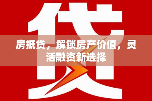 肥乡房抵贷，解锁房产价值，灵活融资新选择