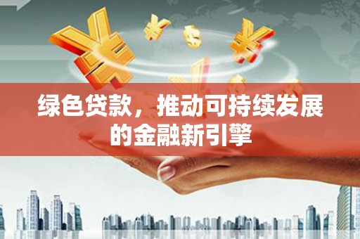 肥乡绿色贷款，推动可持续发展的金融新引擎