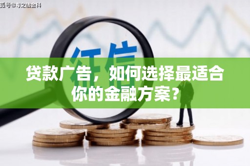 肥乡贷款广告，如何选择最适合你的金融方案？