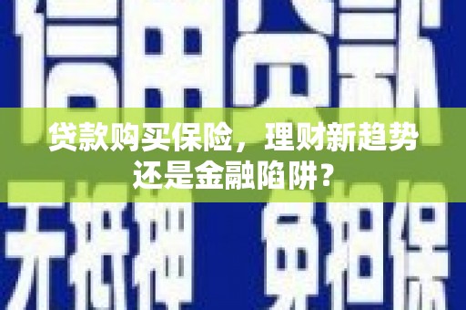 肥乡贷款购买保险，理财新趋势还是金融陷阱？