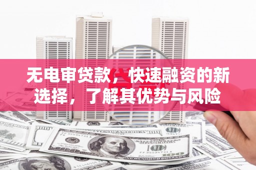 肥乡无电审贷款，快速融资的新选择，了解其优势与风险