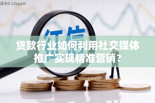 肥乡贷款行业如何利用社交媒体推广实现精准营销？