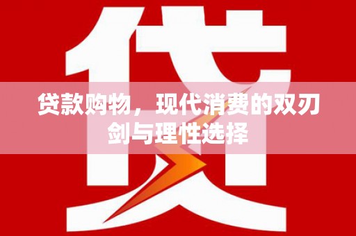肥乡贷款购物，现代消费的双刃剑与理性选择