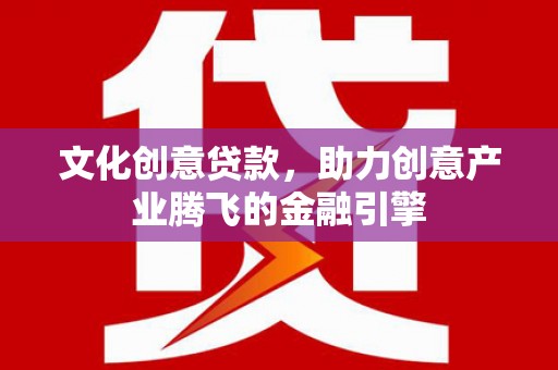 肥乡文化创意贷款，助力创意产业腾飞的金融引擎