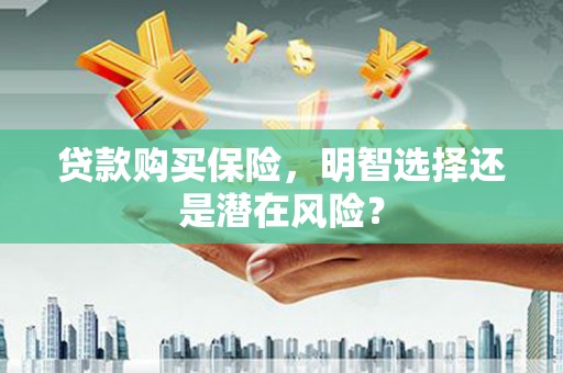肥乡贷款购买保险，明智选择还是潜在风险？