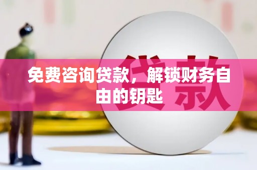 肥乡免费咨询贷款，解锁财务自由的钥匙