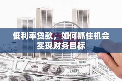 肥乡低利率贷款，如何抓住机会实现财务目标