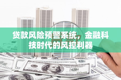 肥乡贷款风险预警系统，金融科技时代的风控利器