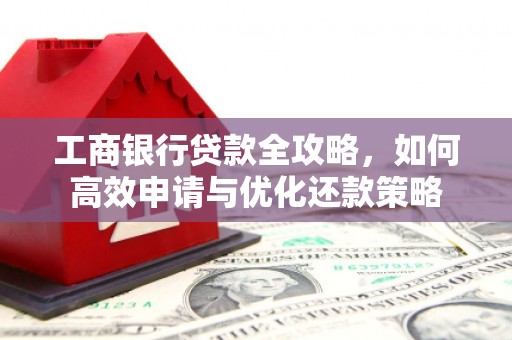 肥乡工商银行贷款全攻略，如何高效申请与优化还款策略