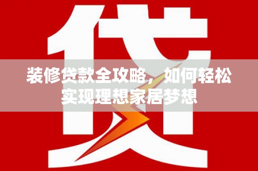 肥乡装修贷款全攻略，如何轻松实现理想家居梦想