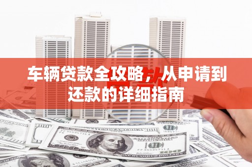 肥乡车辆贷款全攻略，从申请到还款的详细指南