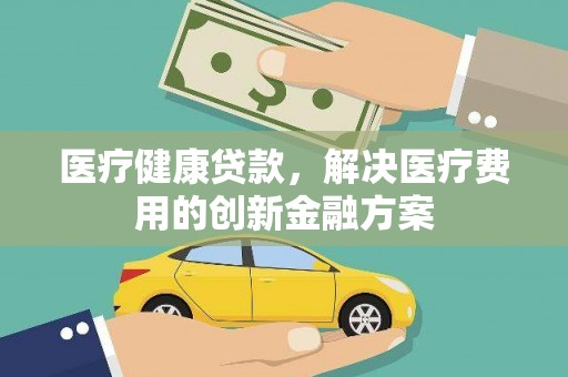 肥乡医疗健康贷款，解决医疗费用的创新金融方案
