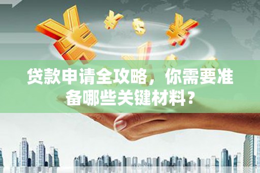 肥乡贷款申请全攻略，你需要准备哪些关键材料？