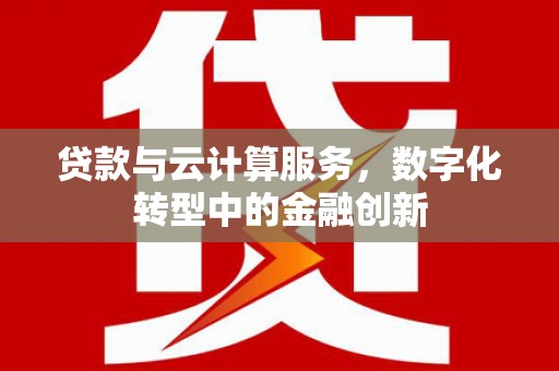 肥乡贷款与云计算服务，数字化转型中的金融创新