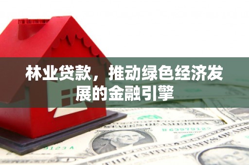 肥乡林业贷款，推动绿色经济发展的金融引擎