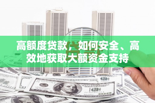 肥乡高额度贷款，如何安全、高效地获取大额资金支持