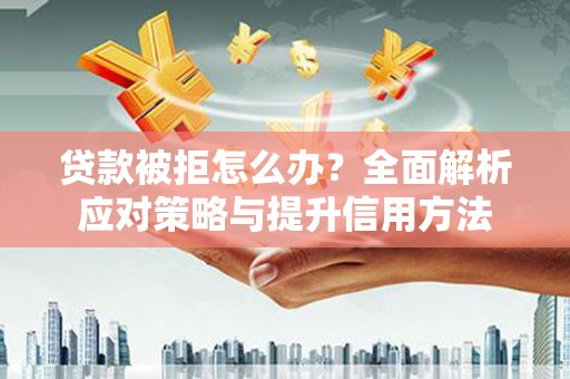 肥乡贷款被拒怎么办？全面解析应对策略与提升信用方法