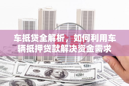 肥乡车抵贷全解析，如何利用车辆抵押贷款解决资金需求