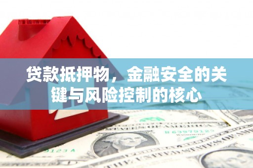 肥乡贷款抵押物，金融安全的关键与风险控制的核心