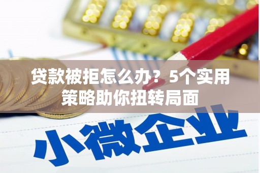 肥乡贷款被拒怎么办？5个实用策略助你扭转局面