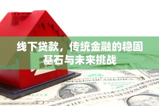 肥乡线下贷款，传统金融的稳固基石与未来挑战