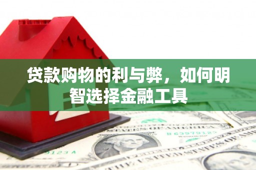 肥乡贷款购物的利与弊，如何明智选择金融工具