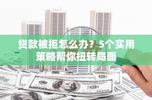 肥乡贷款被拒怎么办？5个实用策略帮你扭转局面