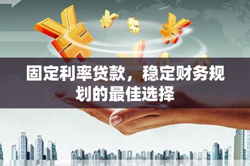 肥乡固定利率贷款，稳定财务规划的最佳选择