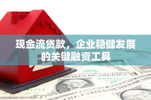 肥乡现金流贷款，企业稳健发展的关键融资工具