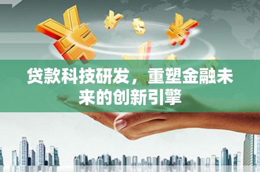 肥乡贷款科技研发，重塑金融未来的创新引擎