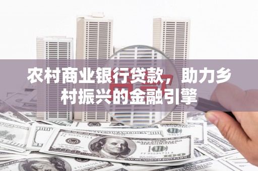 肥乡农村商业银行贷款，助力乡村振兴的金融引擎