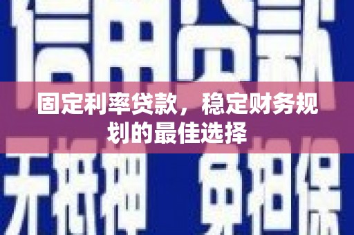 肥乡固定利率贷款，稳定财务规划的最佳选择