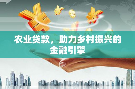 肥乡农业贷款，助力乡村振兴的金融引擎