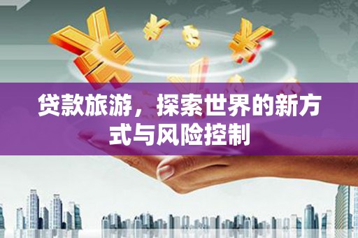 肥乡贷款旅游，探索世界的新方式与风险控制