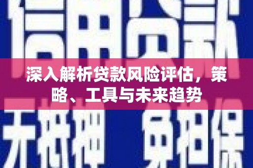 肥乡深入解析贷款风险评估，策略、工具与未来趋势