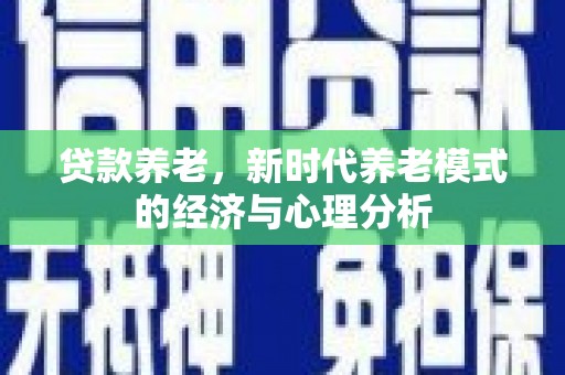 肥乡贷款养老，新时代养老模式的经济与心理分析