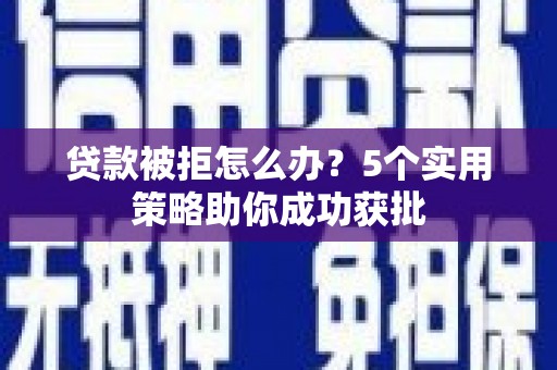 肥乡贷款被拒怎么办？5个实用策略助你成功获批