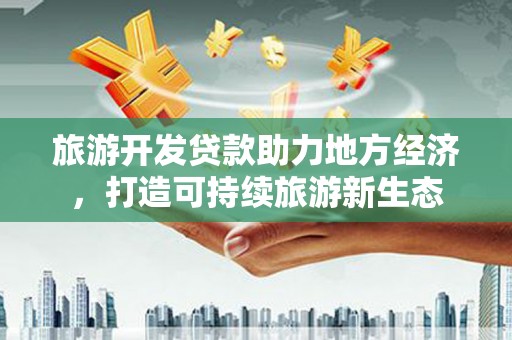 肥乡旅游开发贷款助力地方经济，打造可持续旅游新生态