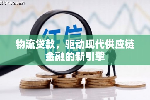 肥乡物流贷款，驱动现代供应链金融的新引擎