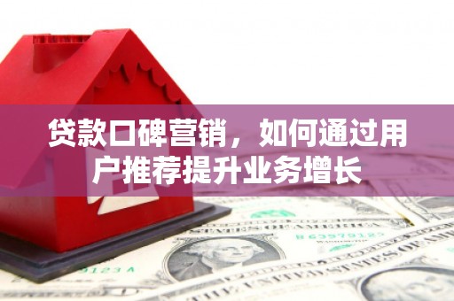 肥乡贷款口碑营销，如何通过用户推荐提升业务增长