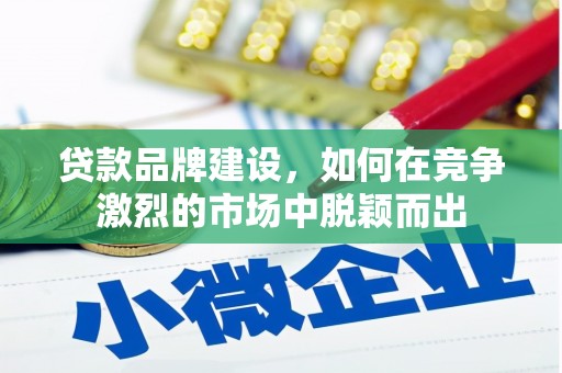 肥乡贷款品牌建设，如何在竞争激烈的市场中脱颖而出