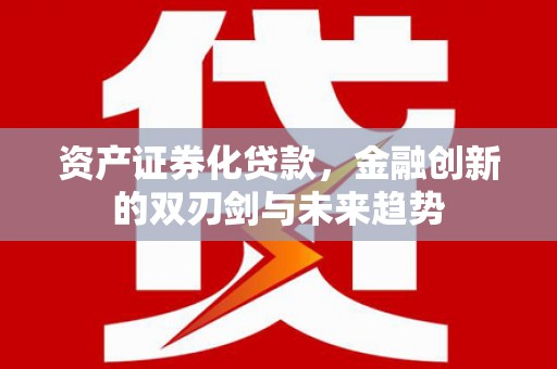 肥乡资产证券化贷款，金融创新的双刃剑与未来趋势