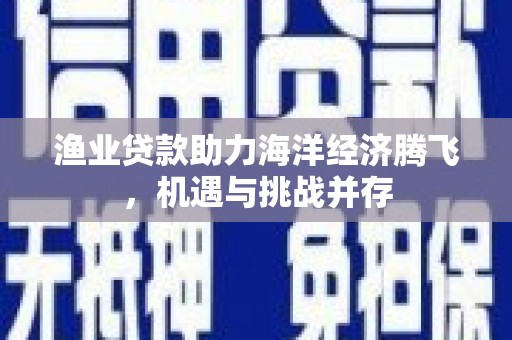 肥乡渔业贷款助力海洋经济腾飞，机遇与挑战并存