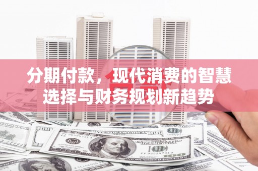 肥乡分期付款，现代消费的智慧选择与财务规划新趋势