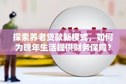 肥乡探索养老贷款新模式，如何为晚年生活提供财务保障？