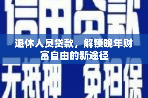 肥乡退休人员贷款，解锁晚年财富自由的新途径