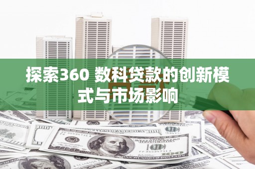 肥乡探索360 数科贷款的创新模式与市场影响