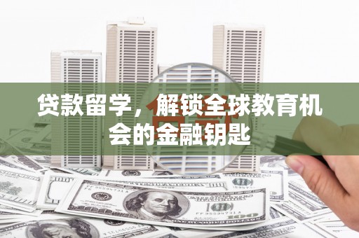 肥乡贷款留学，解锁全球教育机会的金融钥匙